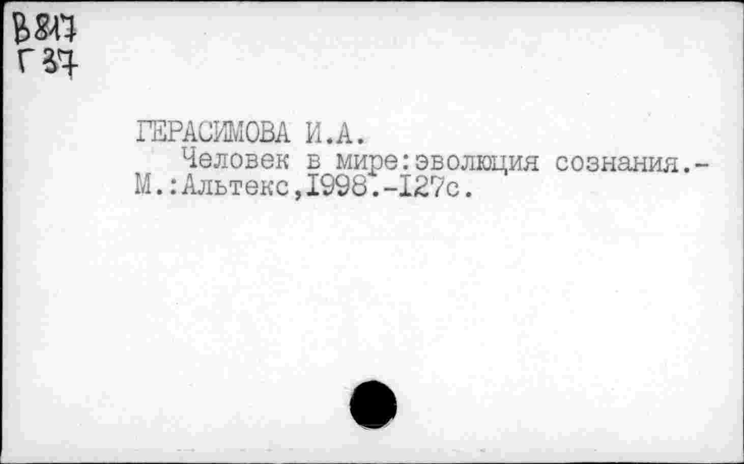 ﻿ГЕРАСИМОВА И.А.
Человек в мире:эволюция сознания. М.:Альтекс,1998.-127с.